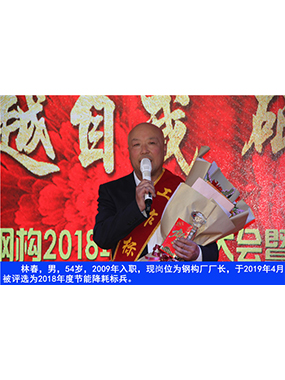 林春，男，54歲，2009年入職，現(xiàn)崗位為鋼構(gòu)廠廠長，于2019年4月被評選為2018年度節(jié)能降耗標(biāo)